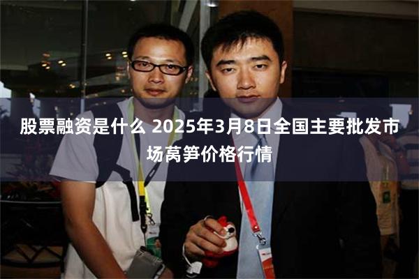 股票融资是什么 2025年3月8日全国主要批发市场莴笋价格行情