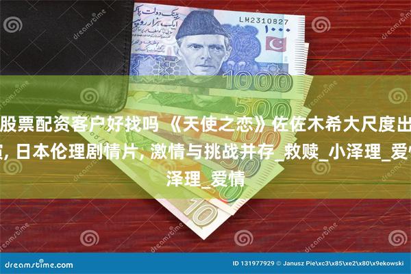 股票配资客户好找吗 《天使之恋》佐佐木希大尺度出演, 日本伦理剧情片, 激情与挑战并存_救赎_小泽理_爱情