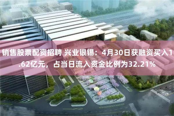 销售股票配资招聘 兴业银锡：4月30日获融资买入1.62亿元，占当日流入资金比例为32.21%