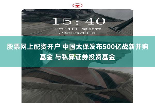 股票网上配资开户 中国太保发布500亿战新并购基金 与私募证券投资基金