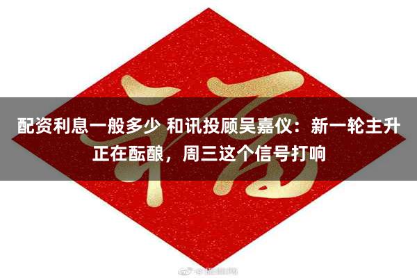 配资利息一般多少 和讯投顾吴嘉仪：新一轮主升正在酝酿，周三这个信号打响