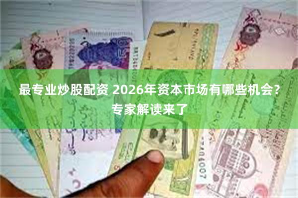 最专业炒股配资 2026年资本市场有哪些机会?专家解读来了