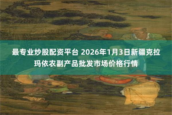 最专业炒股配资平台 2026年1月3日新疆克拉玛依农副产品批发市场价格行情